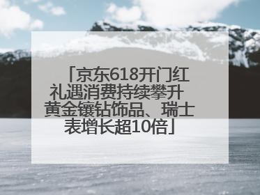 京东618开门红礼遇消费持续攀升 黄金镶钻饰品、瑞士表增长超10倍