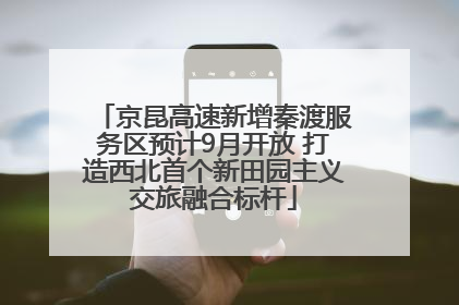 京昆高速新增秦渡服务区预计9月开放 打造西北首个新田园主义交旅融合标杆