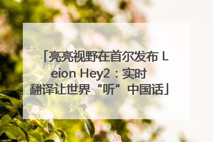 亮亮视野在首尔发布 Leion Hey2：实时翻译让世界“听”中国话