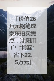 价值26万元钢笔成京东拍卖焦点：沈阳用户“捡漏”省下22.5万元