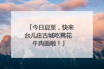 今日夏至，快来台儿庄古城吃黄花牛肉面啦！