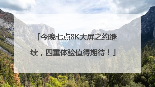 今晚七点8K大屏之约继续，四重体验值得期待！