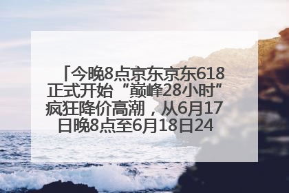 今晚8点京东京东618正式开始“巅峰28小时”疯狂降价高潮，从6月17日晚8点至6月18日24点内最便宜优惠