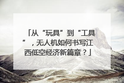 从“玩具”到“工具”，无人机如何书写江西低空经济新篇章？