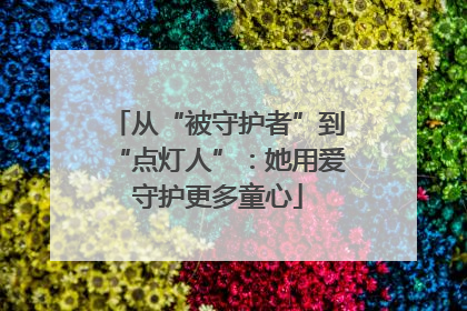 从“被守护者”到“点灯人”：她用爱守护更多童心