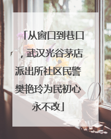 从窗口到巷口，武汉光谷茅店派出所社区民警樊艳玲为民初心永不改