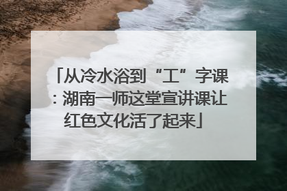 从冷水浴到“工”字课：湖南一师这堂宣讲课让红色文化活了起来