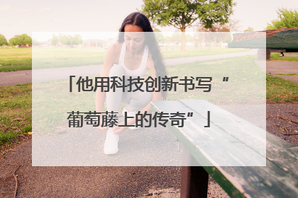 他用科技创新书写“葡萄藤上的传奇”