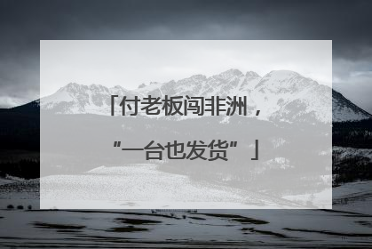 付老板闯非洲，“一台也发货”