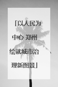 以人民为中心 郑州绘就城市治理新图景