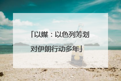 以媒：以色列筹划对伊朗行动多年