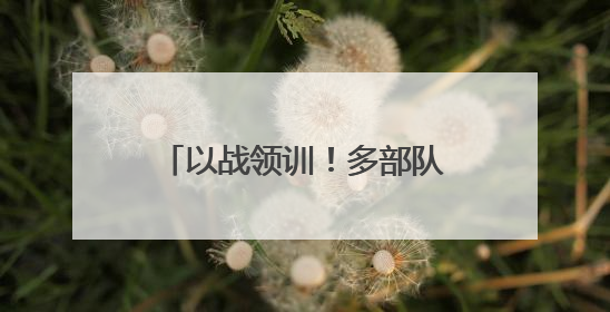 以战领训！多部队开展实战化训练