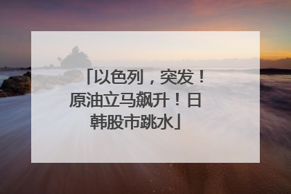 以色列，突发！原油立马飙升！日韩股市跳水