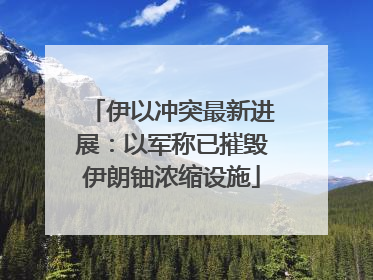 伊以冲突最新进展：以军称已摧毁伊朗铀浓缩设施