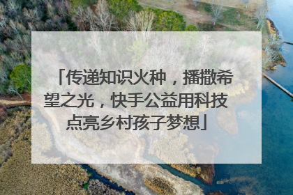 传递知识火种，播撒希望之光，快手公益用科技点亮乡村孩子梦想