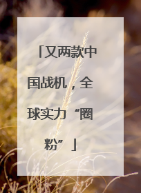又两款中国战机，全球实力“圈粉”