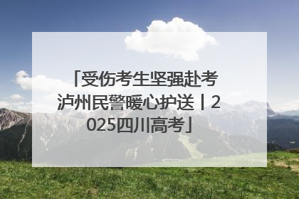 受伤考生坚强赴考 泸州民警暖心护送丨2025四川高考