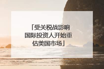 受关税战影响 国际投资人开始重估美国市场