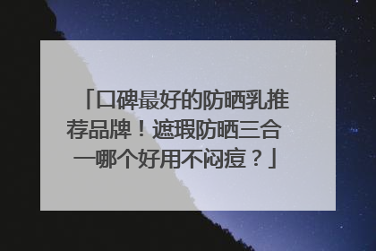 口碑最好的防晒乳推荐品牌！遮瑕防晒三合一哪个好用不闷痘？