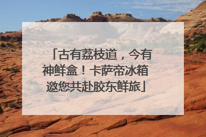古有荔枝道，今有神鲜盒！卡萨帝冰箱邀您共赴胶东鲜旅