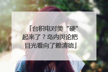 台积电对美“硬”起来了？岛内舆论把目光看向了赖清德