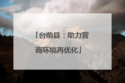 台前县：助力营商环境再优化