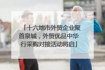 十六地市外贸企业聚首泉城，外贸优品中华行采购对接活动将启