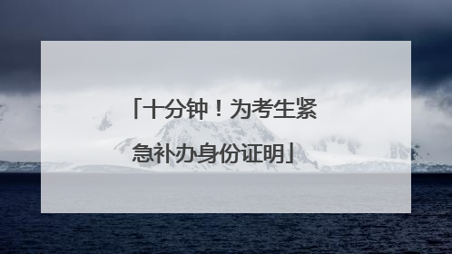 十分钟！为考生紧急补办身份证明