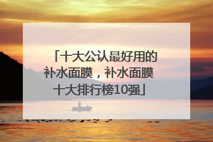 十大公认最好用的补水面膜，补水面膜十大排行榜10强