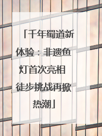 千年蜀道新体验：非遗鱼灯首次亮相 徒步挑战再掀热潮