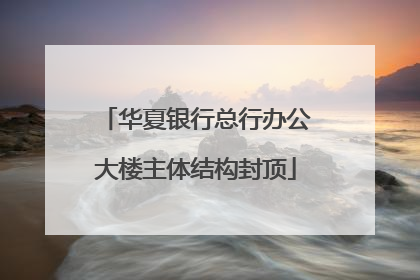 华夏银行总行办公大楼主体结构封顶