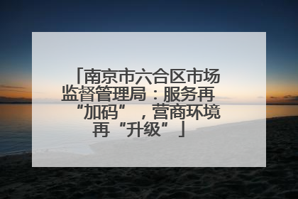 南京市六合区市场监督管理局：服务再“加码”，营商环境再“升级”