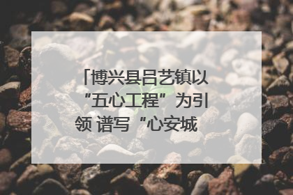 博兴县吕艺镇以“五心工程”为引领 谱写“心安城市”建设新篇章