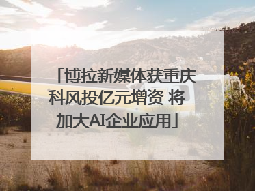 博拉新媒体获重庆科风投亿元增资 将加大AI企业应用