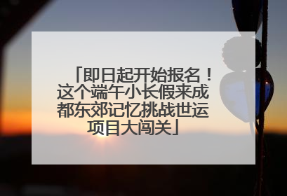 即日起开始报名！这个端午小长假来成都东郊记忆挑战世运项目大闯关