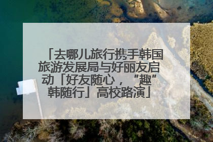 去哪儿旅行携手韩国旅游发展局与好丽友启动「好友随心，“趣”韩随行」高校路演
