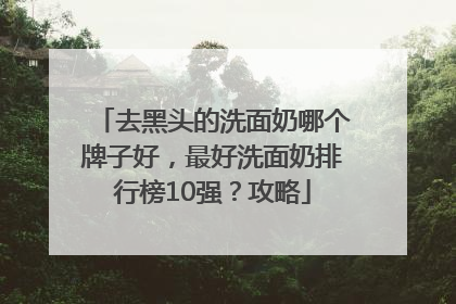 去黑头的洗面奶哪个牌子好，最好洗面奶排行榜10强？攻略