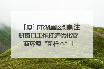 厦门市湖里区创新注册窗口工作打造优化营商环境“新样本”
