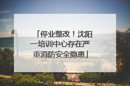 停业整改！沈阳一培训中心存在严重消防安全隐患