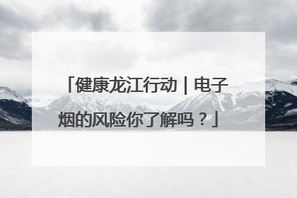 健康龙江行动｜电子烟的风险你了解吗？