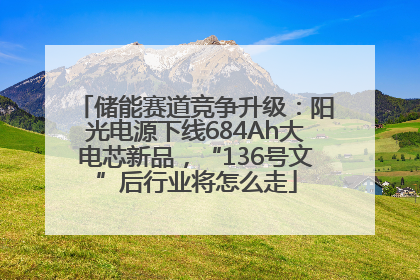 储能赛道竞争升级：阳光电源下线684Ah大电芯新品，“136号文”后行业将怎么走