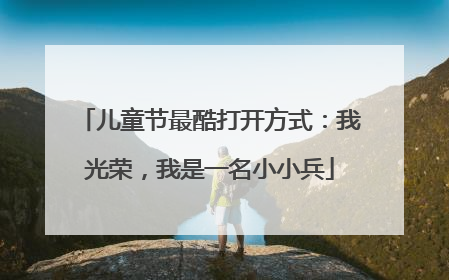 儿童节最酷打开方式：我光荣，我是一名小小兵