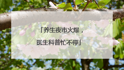养生夜市火爆，医生科普忙不停