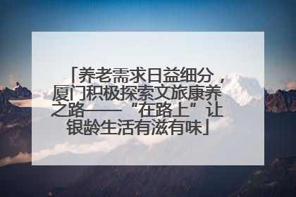 养老需求日益细分，厦门积极探索文旅康养之路——“在路上”让银龄生活有滋有味
