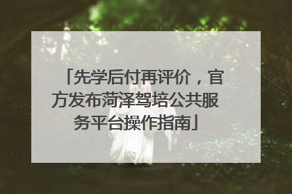 先学后付再评价，官方发布菏泽驾培公共服务平台操作指南