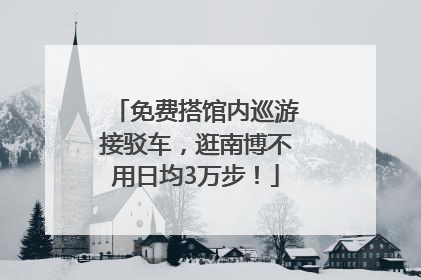 免费搭馆内巡游接驳车，逛南博不用日均3万步！