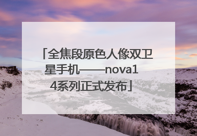 全焦段原色人像双卫星手机——nova14系列正式发布