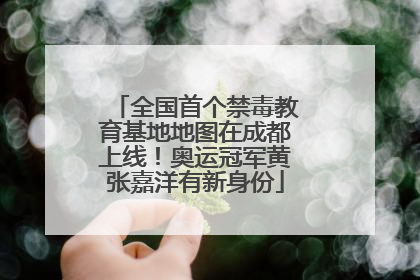 全国首个禁毒教育基地地图在成都上线！奥运冠军黄张嘉洋有新身份
