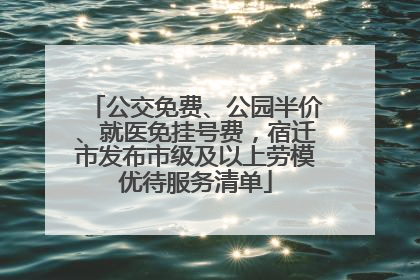 公交免费、公园半价、就医免挂号费，宿迁市发布市级及以上劳模优待服务清单