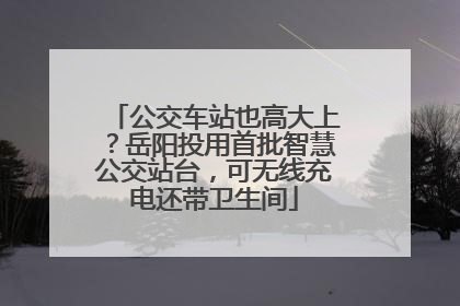 公交车站也高大上？岳阳投用首批智慧公交站台，可无线充电还带卫生间